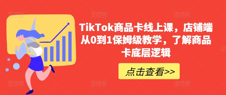 TikTok商品卡线上课，​店铺端从0到1保姆级教学，了解商品卡底层逻辑-创业项目网