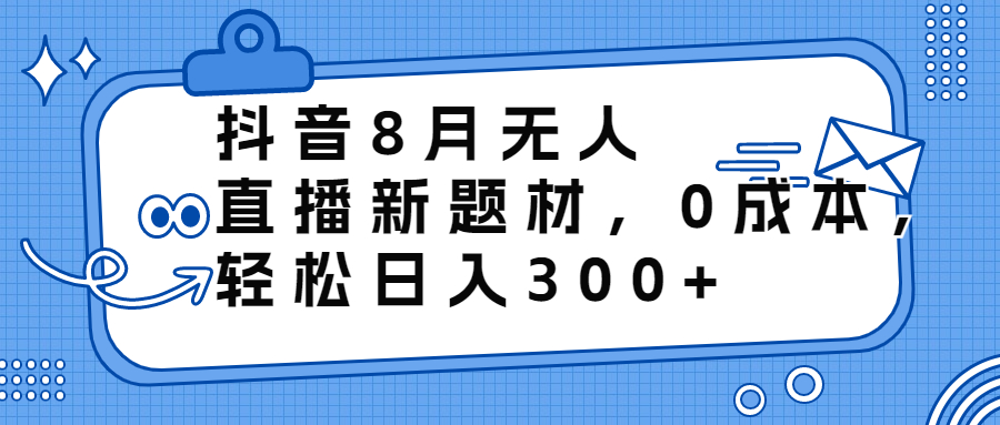 抖音8月无人直播新题材，0成本，轻松日入300+-创业项目网