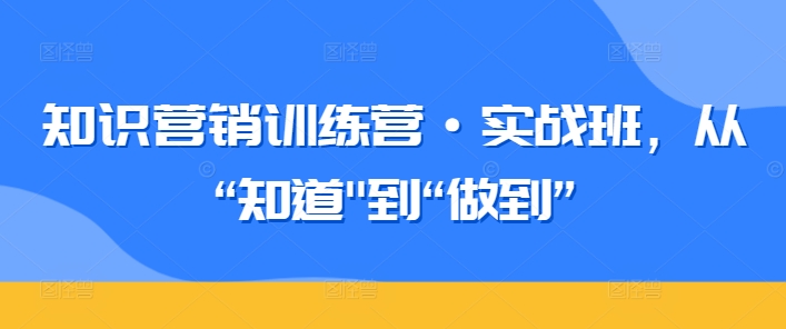 知识营销训练营·实战班，从“知道”到“做到”-创业项目网