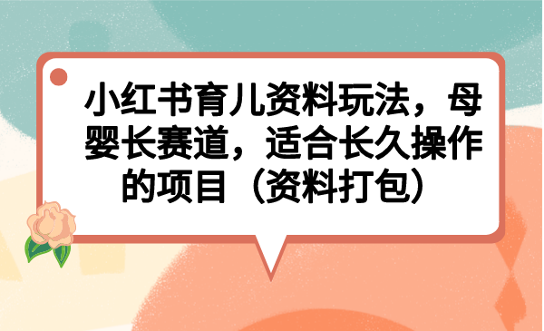 小红书育儿资料玩法，母婴长赛道，适合长久操作的项目（资料打包）-创业项目网