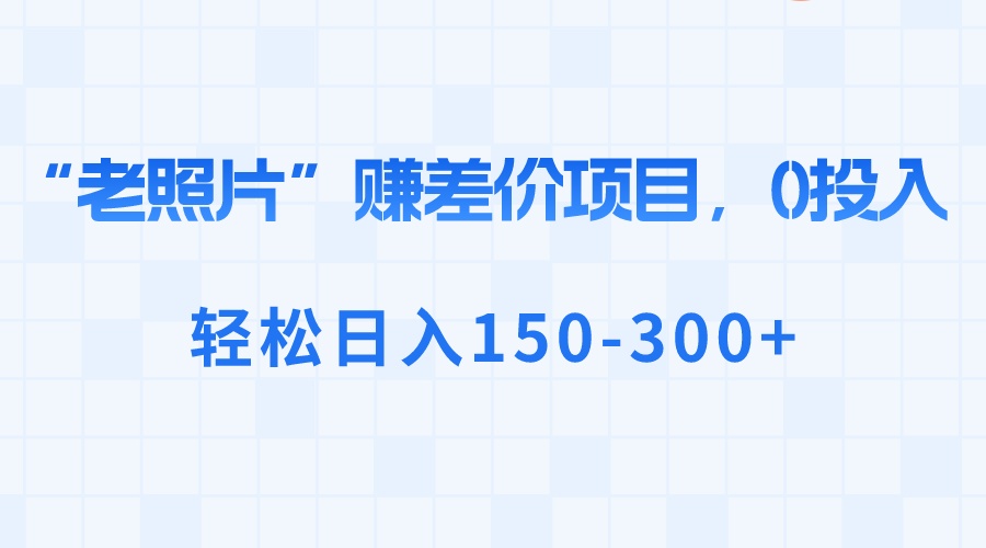 “老照片”赚差价，0投入，轻松日入150-300+-创业项目网