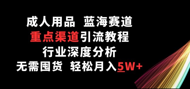 成人用品，蓝海赛道，重点渠道引流教程，行业深度分析，无需囤货，轻松月入5W+-创业项目网