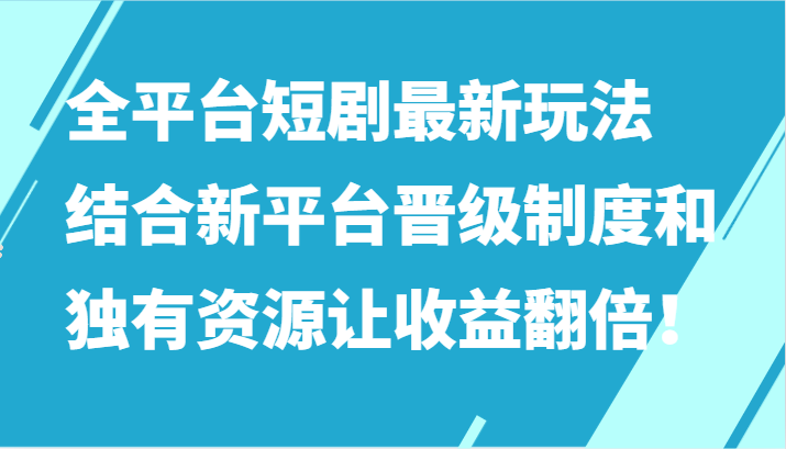 全平台短剧最新玩法，结合新平台晋级制度和独有资源让收益翻倍！-创业项目网