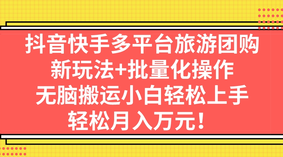 抖音快手多平台旅游团购，新玩法+批量化操作，无脑搬运小白轻松上手，轻…-创业项目网