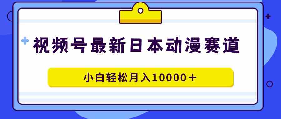 （9176期）视频号日本动漫蓝海赛道，100%原创，小白轻松月入10000＋-创业项目网