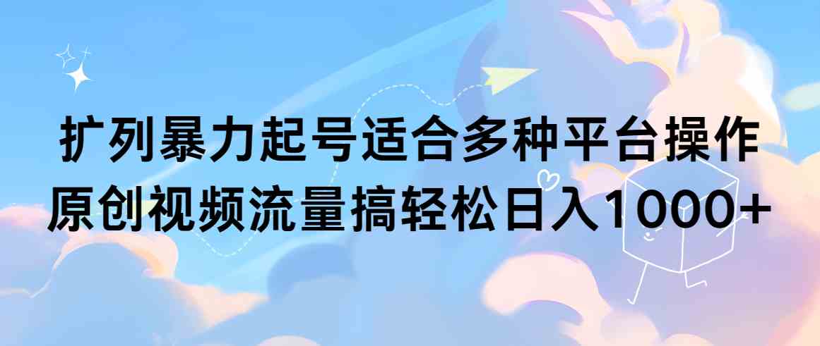 （9251期）扩列暴力起号适合多种平台操作原创视频流量搞轻松日入1000+-创业项目网