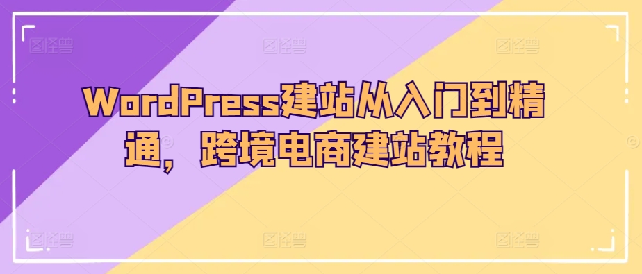 WordPress建站从入门到精通，跨境电商建站教程-创业项目网