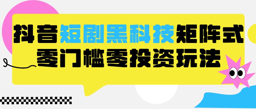 2024抖音短剧全新黑科技矩阵式玩法，保姆级实战教学，项目零门槛可分裂全自动养号-创业项目网