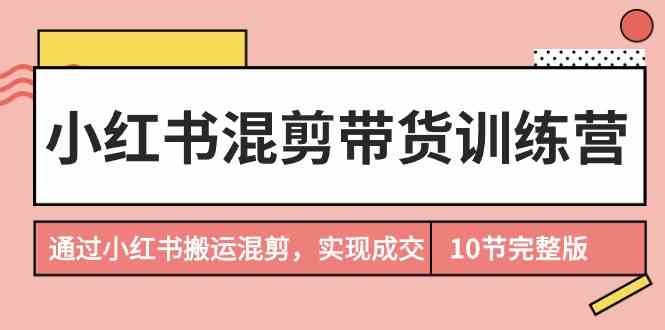 （9454期）小红书混剪带货训练营，通过小红书搬运混剪，实现成交（10节课完结版）-创业项目网