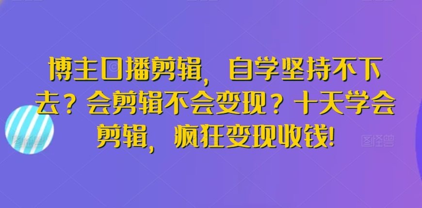 博主口播剪辑，自学坚持不下去？会剪辑不会变现？十天学会剪辑，疯狂变现收钱!-创业项目网