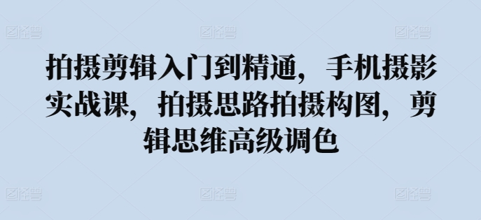 拍摄剪辑入门到精通，​手机摄影实战课，拍摄思路拍摄构图，剪辑思维高级调色-创业项目网