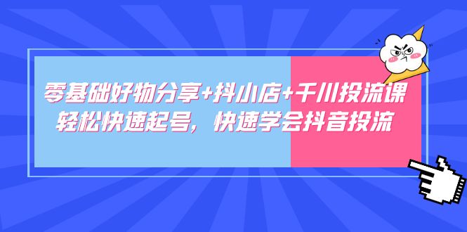 零基础好物分享+抖小店+千川投流课：轻松快速起号，快速学会抖音投流-创业项目网