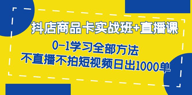 抖店商品卡实战班+直播课-8月 0-1学习全部方法 不直播不拍短视频日出1000单-创业项目网