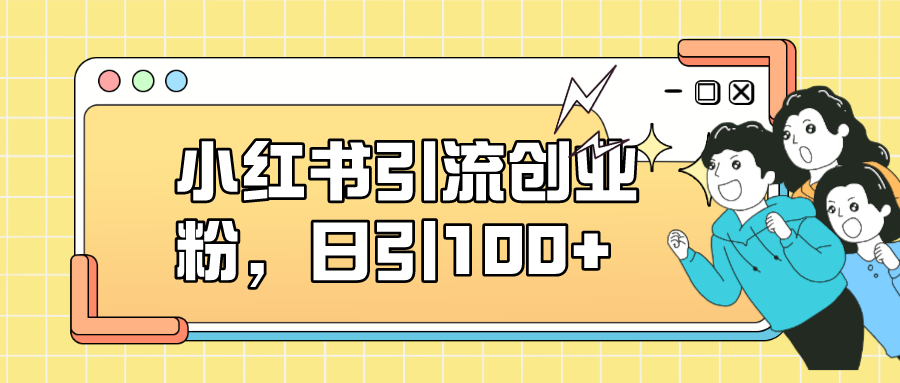 小红书引流创业粉，日引100+，小白可上手，可矩阵操作-创业项目网