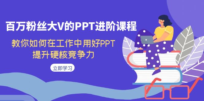 百万粉丝大V的PPT进阶课程，教你如何在工作中用好PPT，提升硬核竞争力-创业项目网