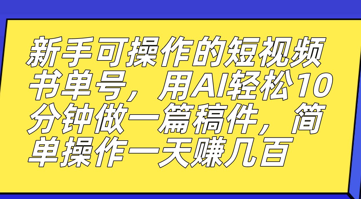 新手可操作的短视频书单号，用AI轻松10分钟做一篇稿件，一天轻松赚几百-创业项目网