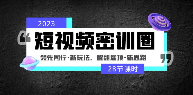 2023短视频密训圈：领先同行·新玩法，醒翻灌顶·新思路（28节课时）-创业项目网