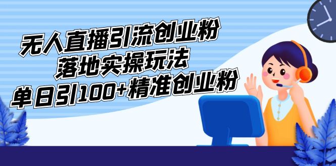 外面收费3980的无人直播引流创业粉落地实操玩法，单日引100+精准创业粉-创业项目网