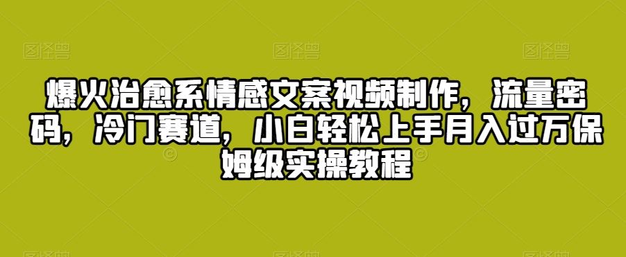 爆火治愈系情感文案视频制作，流量密码，冷门赛道，小白轻松上手-创业项目网