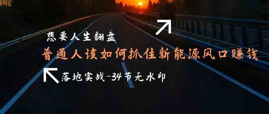 想要人生翻盘，普通人如何抓住新能源风口赚钱，落地实战案例课-创业项目网