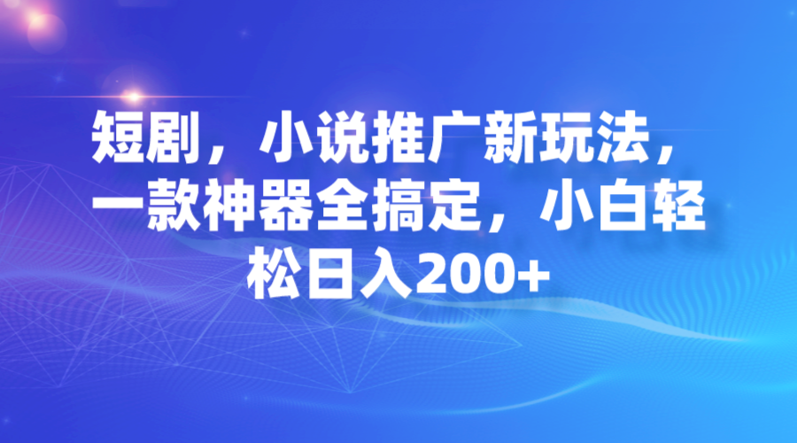 短剧，小说推广新玩法，一款神器全搞定，小白轻松日入200+-创业项目网