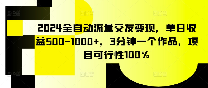 2024全自动流量交友变现，单日收益500-1000+，3分钟一个作品，项目可行性100%-创业项目网