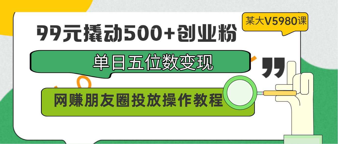 99元撬动500+创业粉，单日五位数变现，网赚朋友圈投放操作教程价值5980！-创业项目网