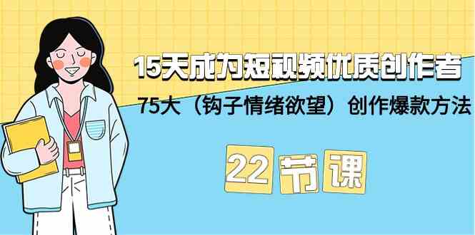 15天成为短视频优质创作者+75大（钩子情绪欲望）创作爆款方法-22节课-创业项目网