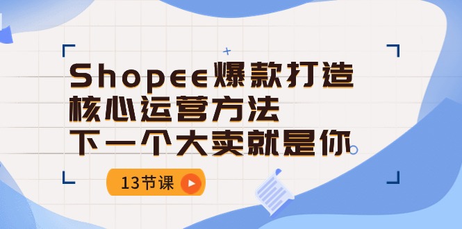 （10777期）Shopee-爆款打造核心运营方法，下一个大卖就是你（13节课）-创业项目网