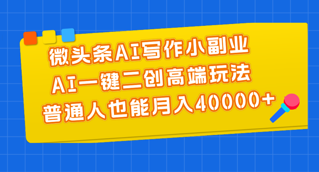 微头条AI写作小副业，AI一键二创高端玩法 普通人也能月入40000+-创业项目网