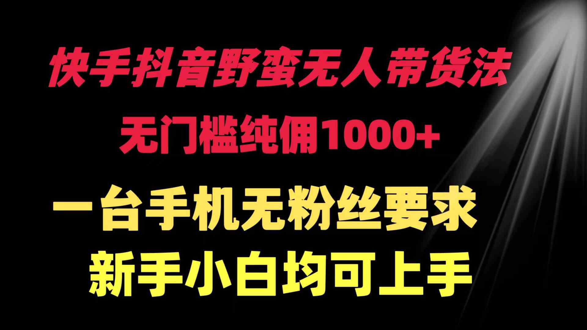 （9552期）快手抖音野蛮无人带货法 无门槛纯佣1000+ 一台手机无粉丝要求新手小白…-创业项目网