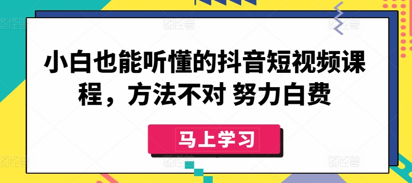 小白也能听懂的抖音短视频课程，方法不对 努力白费-创业项目网