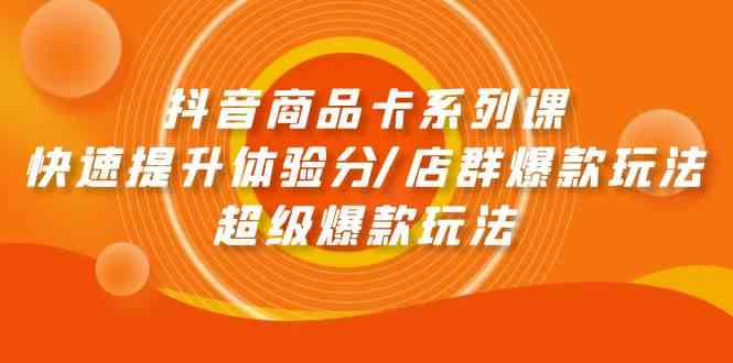 （9988期）抖音商品卡系列课：快速提升体验分/店群爆款玩法/超级爆款玩法-创业项目网