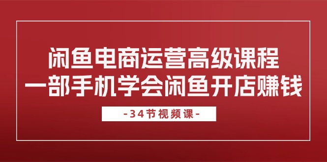 （10686期）闲鱼电商运营高级课程，一部手机学会闲鱼开店赚钱（34节课）-创业项目网