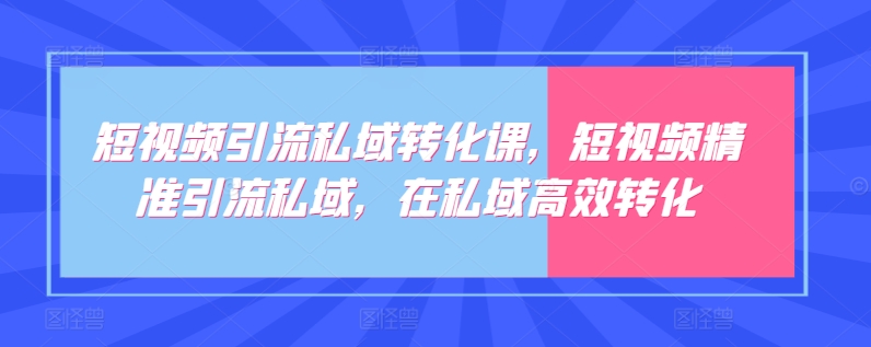 短视频引流私域转化课，短视频精准引流私域，在私域高效转化-创业项目网