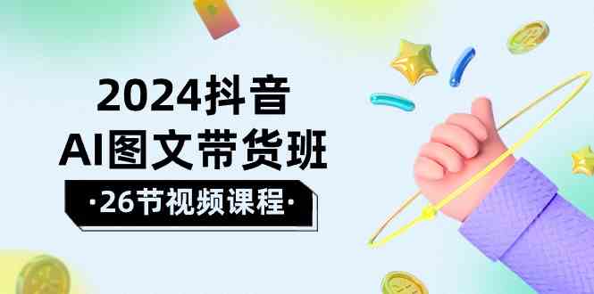 （10188期）2024抖音AI图文带货班：在这个赛道上  乘风破浪 拿到好效果（26节课）-创业项目网