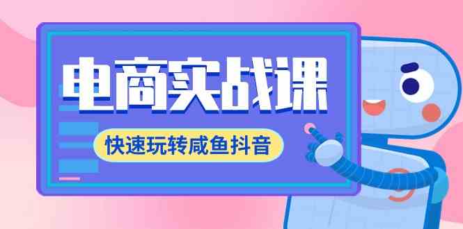 （9528期）电商实战课，快速玩转咸鱼抖音，全体系全流程精细化咸鱼电商运营-71节课-创业项目网