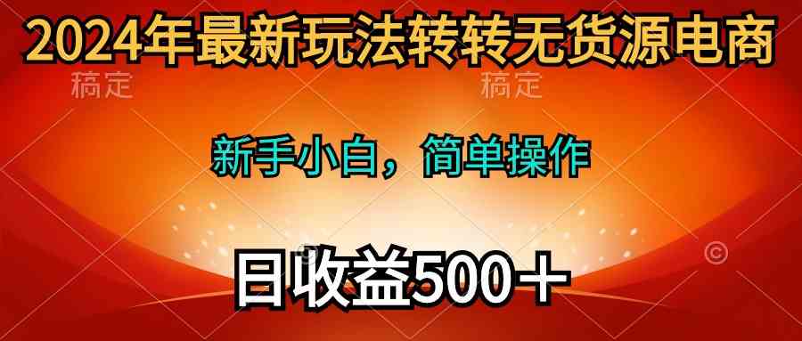 （10003期）2024年最新玩法转转无货源电商，新手小白 简单操作，长期稳定 日收入500＋-创业项目网