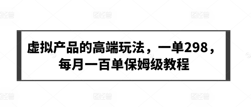 虚拟产品的高端玩法，一单298，每月一百单保姆级教程-创业项目网