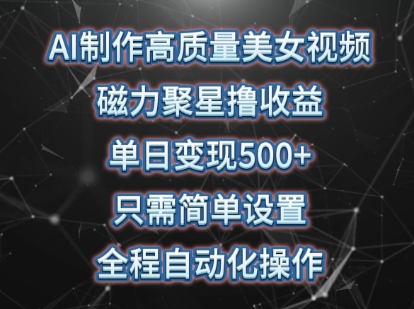 AI制作高质量美女视频，磁力聚星撸收益，单日变现500+，只需简单设置，全程自动化操作-创业项目网