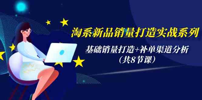 （9962期）淘系新品销量打造实战系列，基础销量打造+补单渠道分析（共8节课）-创业项目网