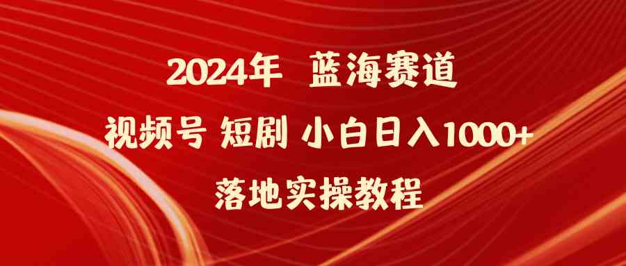 （9634期）2024年蓝海赛道视频号短剧 小白日入1000+落地实操教程-创业项目网