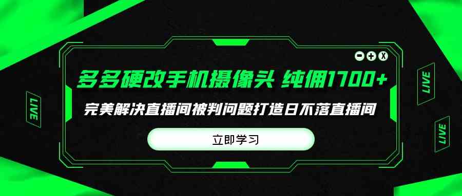 （9987期）多多硬改手机摄像头，单场带货纯佣1700+完美解决直播间被判问题，打造日…-创业项目网