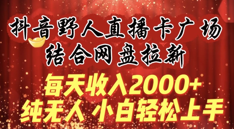 每天收入2000+，抖音野人直播卡广场，结合网盘拉新，纯无人，小白轻松上手-创业项目网