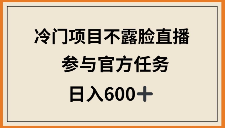 冷门项目不露脸直播，参与官方任务，日入600+-创业项目网