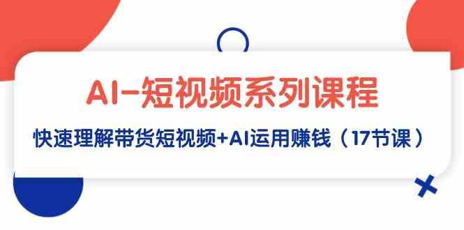 （9315期）AI-短视频系列课程，快速理解带货短视频+AI运用赚钱（17节课）-创业项目网