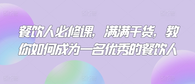 餐饮人必修课，满满干货，教你如何成为一名优秀的餐饮人-创业项目网