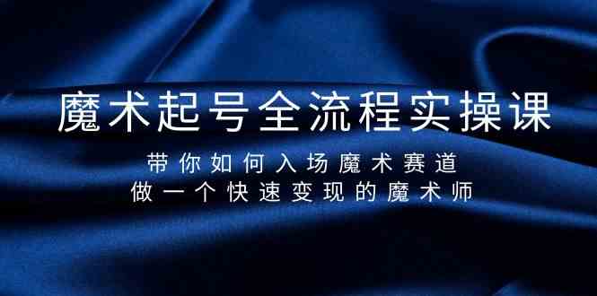 （9564期）魔术起号全流程实操课，带你如何入场魔术赛道，做一个快速变现的魔术师-创业项目网