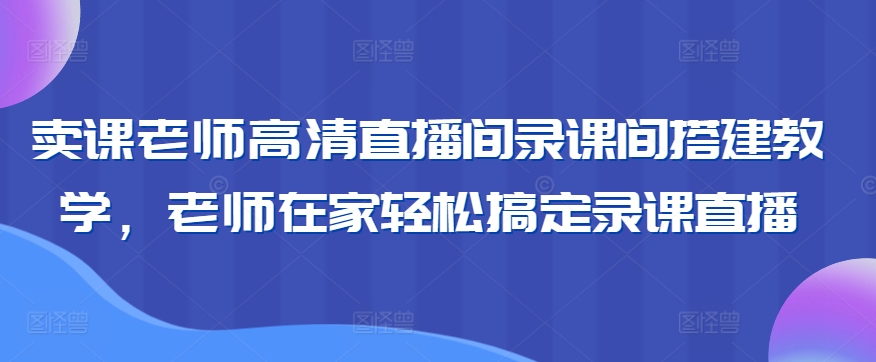 卖课老师高清直播间录课间搭建教学，老师在家轻松搞定录课直播-创业项目网