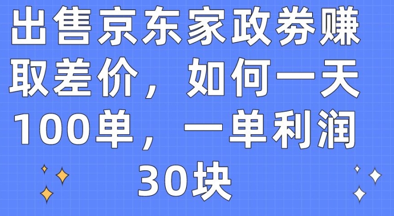 出售京东家政劵赚取差价，如何一天100单，一单利润30块-创业项目网